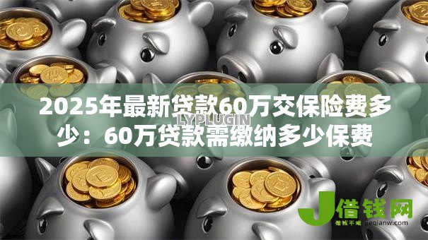 2025年最新贷款60万交保险费多少:60万贷款需缴纳多少保费 2025年最新贷款60万交保险费多少:60万贷款需缴纳多少保费