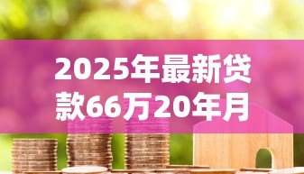 2025年最新贷款66万20年月供多少:66万房贷20年每月还款额是多少 2025年最新贷款66万20年月供多少:66万房贷20年每月还款额是多少