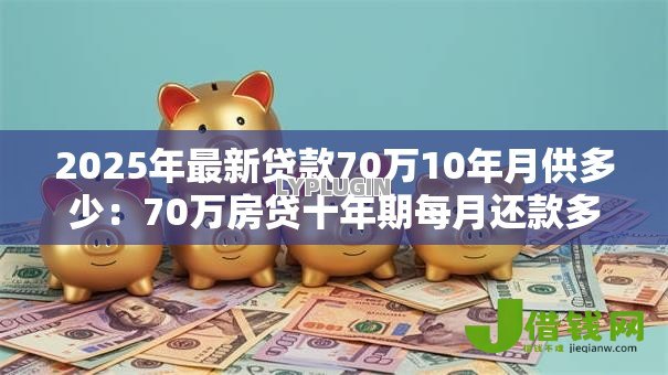 2025年最新贷款70万10年月供多少:70万房贷十年期每月还款多少 2025年最新贷款70万10年月供多少:70万房贷十年期每月还款多少