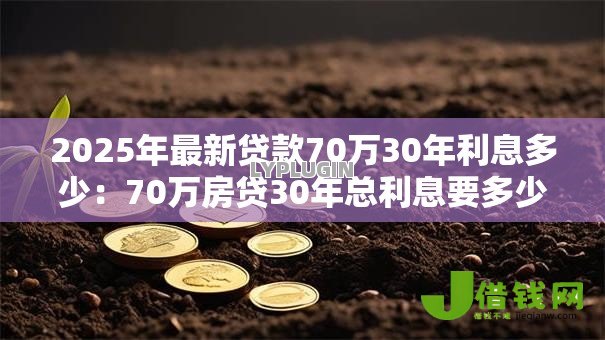 2025年最新贷款70万30年利息多少:70万房贷30年总利息要多少? 2025年最新贷款70万30年利息多少:70万房贷30年总利息要多少?