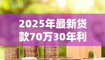 2025年最新贷款70万30年利息多少:70万房贷30年总利息要多少? 2025年最新贷款70万30年利息多少:70万房贷30年总利息要多少?