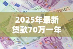2025年最新贷款70万一年利息多少:70万贷1年利息要还多少钱 2025年最新贷款70万一年利息多少:70万贷1年利息要还多少钱