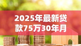 2025年最新贷款75万30年月供多少:75万房贷30年每月还款额是多少 2025年最新贷款75万30年月供多少:75万房贷30年每月还款额是多少