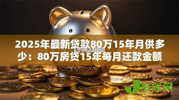 2025年最新贷款80万15年月供多少:80万房贷15年每月还款金额 2025年最新贷款80万15年月供多少:80万房贷15年每月还款金额