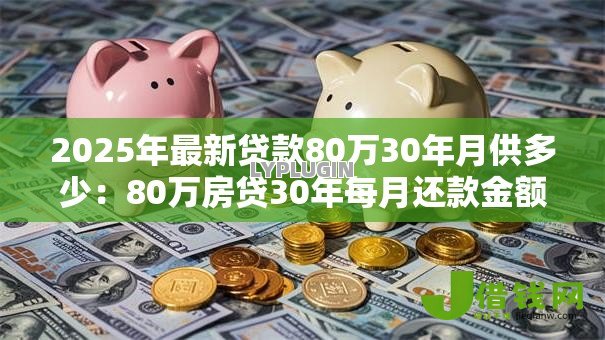 2025年最新贷款80万30年月供多少:80万房贷30年每月还款金额是多少 2025年最新贷款80万30年月供多少:80万房贷30年每月还款金额是多少
