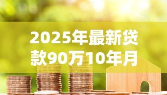 2025年最新贷款90万10年月供多少:90万房贷十年期每月还款额是多少 2025年最新贷款90万10年月供多少:90万房贷十年期每月还款额是多少