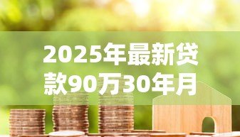 2025年最新贷款90万30年月供多少:90万房贷30年每月还款额是多少 2025年最新贷款90万30年月供多少:90万房贷30年每月还款额是多少