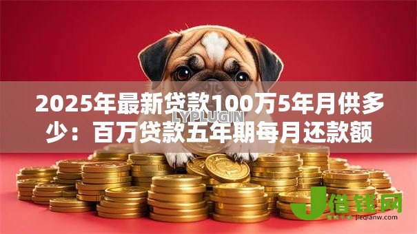 2025年最新贷款100万5年月供多少:百万贷款五年期每月还款额是多少 2025年最新贷款100万5年月供多少:百万贷款五年期每月还款额是多少