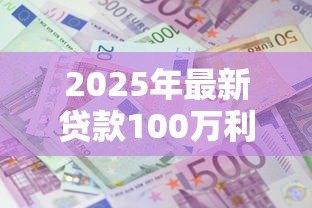 2025年最新贷款100万利息多少:百万贷款年利息具体要还多少 2025年最新贷款100万利息多少:百万贷款年利息具体要还多少