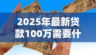 2025年最新贷款100万需要什么条件:申请百万贷款需满足哪些资质要求 2025年最新贷款100万需要什么条件:申请百万贷款需满足哪些资质要求