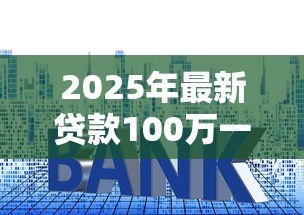 2025年最新贷款100万一年利息:百万贷款年利息要付多少钱 2025年最新贷款100万一年利息:百万贷款年利息要付多少钱