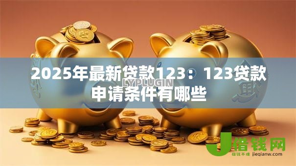 2025年最新贷款123:123贷款申请条件有哪些 2025年最新贷款123:123贷款申请条件有哪些