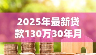 2025年最新贷款130万30年月供多少：130万房贷30年每月还多少