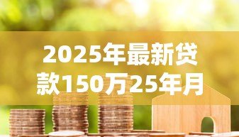 2025年最新贷款150万25年月供多少:150万房贷25年每月还款额是多少 2025年最新贷款150万25年月供多少:150万房贷25年每月还款额是多少