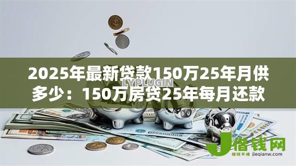 2025年最新贷款150万25年月供多少:150万房贷25年每月还款额是多少 2025年最新贷款150万25年月供多少:150万房贷25年每月还款额是多少