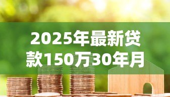 2025年最新贷款150万30年月供多少:150万房贷30年每月还多少钱? 2025年最新贷款150万30年月供多少:150万房贷30年每月还多少钱?