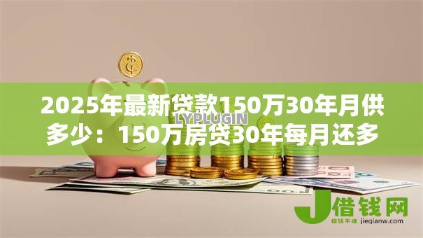 2025年最新贷款150万30年月供多少:150万房贷30年每月还多少钱? 2025年最新贷款150万30年月供多少:150万房贷30年每月还多少钱?
