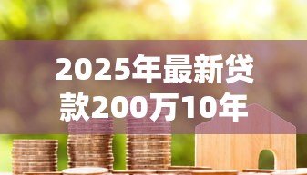 2025年最新贷款200万10年月供多少:200万房贷10年每月还款金额是多少 2025年最新贷款200万10年月供多少:200万房贷10年每月还款金额是多少