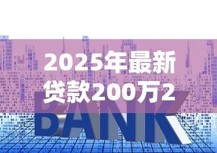 2025年最新贷款200万20年月供多少:200万房贷20年月供需要多少钱? 2025年最新贷款200万20年月供多少:200万房贷20年月供需要多少钱?
