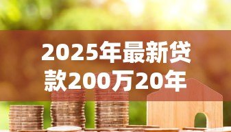 2025年最新贷款200万20年月供多少:200万房贷20年月供需要多少钱? 2025年最新贷款200万20年月供多少:200万房贷20年月供需要多少钱?