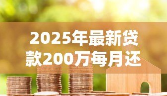 2025年最新贷款200万每月还多少:200万房贷月供大概要还多少 2025年最新贷款200万每月还多少:200万房贷月供大概要还多少