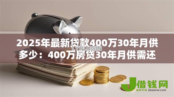 2025年最新贷款400万30年月供多少:400万房贷30年月供需还多少 2025年最新贷款400万30年月供多少:400万房贷30年月供需还多少