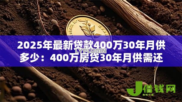 2025年最新贷款400万30年月供多少:400万房贷30年月供需还多少 2025年最新贷款400万30年月供多少:400万房贷30年月供需还多少