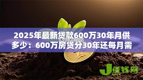 2025年最新贷款600万30年月供多少:600万房贷分30年还每月需付多少钱 2025年最新贷款600万30年月供多少:600万房贷分30年还每月需付多少钱