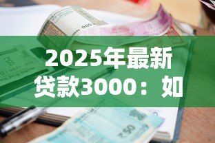2025年最新贷款3000:如何快速申请三千元小额贷款 2025年最新贷款3000:如何快速申请三千元小额贷款