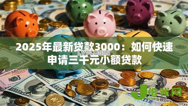 2025年最新贷款3000:如何快速申请三千元小额贷款 2025年最新贷款3000:如何快速申请三千元小额贷款