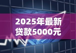 2025年最新贷款5000元:小额借款如何快速申请成功 2025年最新贷款5000元:小额借款如何快速申请成功