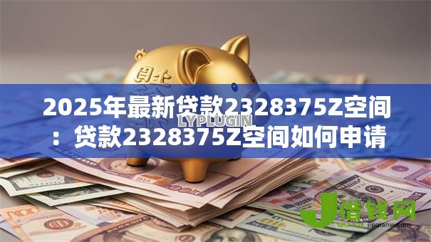 2025年最新贷款2328375Z空间:贷款2328375Z空间如何申请 2025年最新贷款2328375Z空间:贷款2328375Z空间如何申请