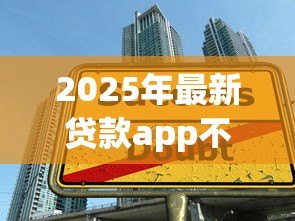 2025年最新贷款app不看征信:有没有无视征信的借贷平台 2025年最新贷款app不看征信:有没有无视征信的借贷平台