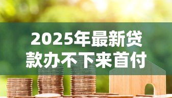 2025年最新贷款办不下来首付款能退吗:房贷审批失败首付能否退还 2025年最新贷款办不下来首付款能退吗:房贷审批失败首付能否退还