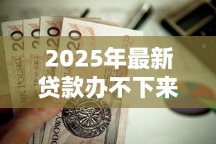 2025年最新贷款办不下来首付款能退吗:房贷审批失败首付能否退还 2025年最新贷款办不下来首付款能退吗:房贷审批失败首付能否退还