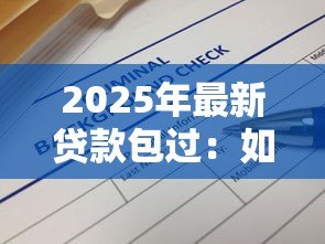 2025年最新贷款包过:如何确保贷款申请顺利通过 2025年最新贷款包过:如何确保贷款申请顺利通过