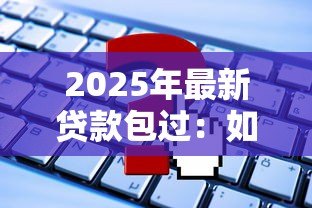 2025年最新贷款包过:如何确保贷款申请顺利通过 2025年最新贷款包过:如何确保贷款申请顺利通过