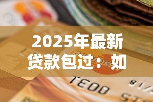 2025年最新贷款包过:如何确保贷款申请顺利通过 2025年最新贷款包过:如何确保贷款申请顺利通过