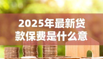 2025年最新贷款保费是什么意思:贷款保险费用具体指什么 2025年最新贷款保费是什么意思:贷款保险费用具体指什么