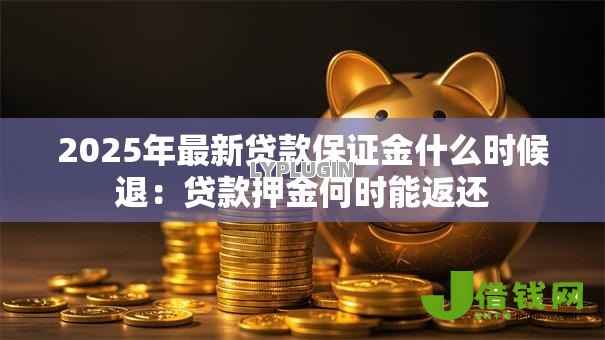 2025年最新贷款保证金什么时候退:贷款押金何时能返还 2025年最新贷款保证金什么时候退:贷款押金何时能返还