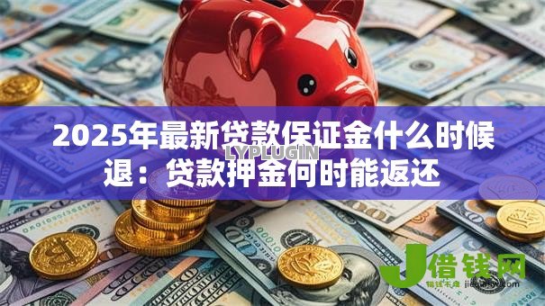 2025年最新贷款保证金什么时候退:贷款押金何时能返还 2025年最新贷款保证金什么时候退:贷款押金何时能返还
