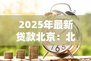 2025年最新贷款北京:北京购房借贷政策最新调整有哪些 2025年最新贷款北京:北京购房借贷政策最新调整有哪些