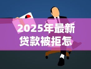 2025年最新贷款被拒怎么办:申请贷款未通过该如何解决 2025年最新贷款被拒怎么办:申请贷款未通过该如何解决