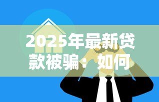 2025年最新贷款被骗:如何避免借贷欺诈陷阱 2025年最新贷款被骗:如何避免借贷欺诈陷阱