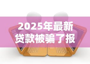 2025年最新贷款被骗了报警有用么:贷款被骗报警是否有效 2025年最新贷款被骗了报警有用么:贷款被骗报警是否有效