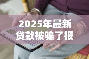 2025年最新贷款被骗了报警有用么:贷款被骗报警是否有效 2025年最新贷款被骗了报警有用么:贷款被骗报警是否有效