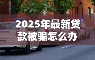 2025年最新贷款被骗怎么办:遭遇黑网贷如何正确维权止损 2025年最新贷款被骗怎么办:遭遇黑网贷如何正确维权止损