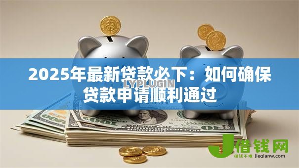 2025年最新贷款必下:如何确保贷款申请顺利通过 2025年最新贷款必下:如何确保贷款申请顺利通过