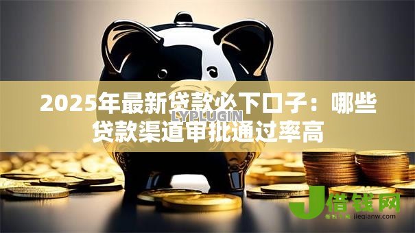 2025年最新贷款必下口子:哪些贷款渠道审批通过率高 2025年最新贷款必下口子:哪些贷款渠道审批通过率高