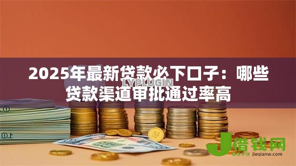 2025年最新贷款必下口子:哪些贷款渠道审批通过率高 2025年最新贷款必下口子:哪些贷款渠道审批通过率高